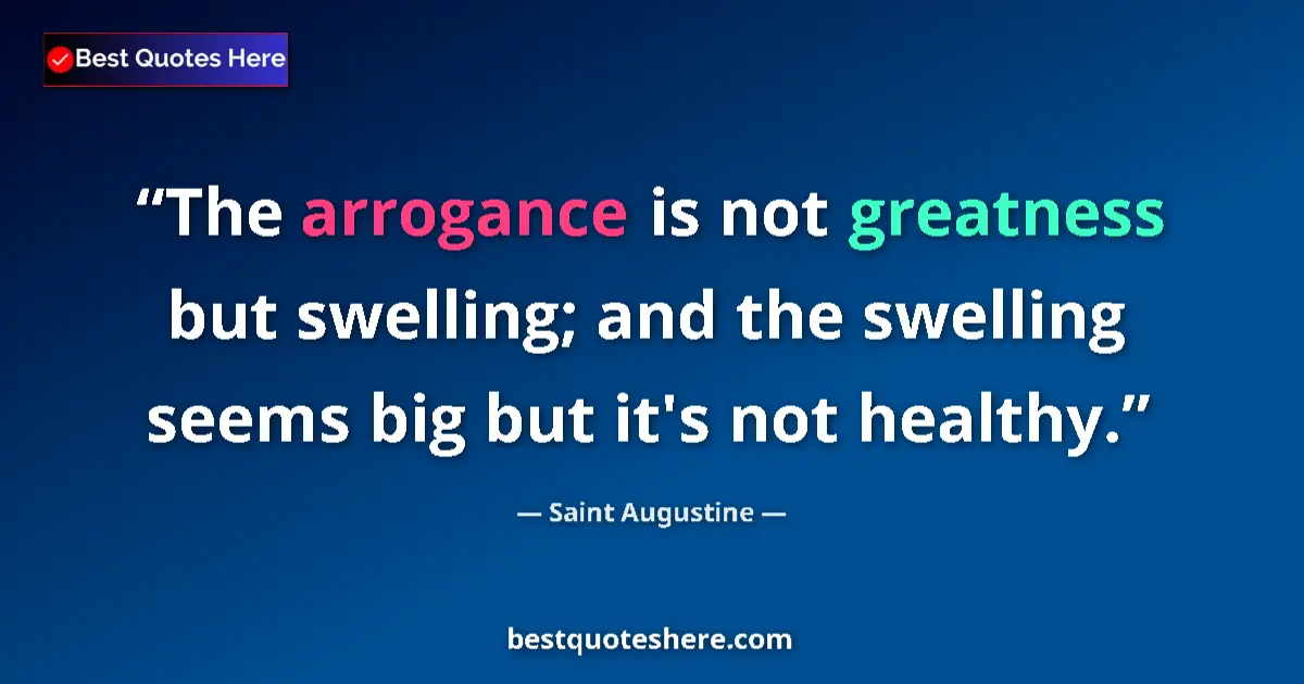 Quote by Saint Augustine: The arrogance is not greatness but swelling; and the swelling seems big but it's not healthy....