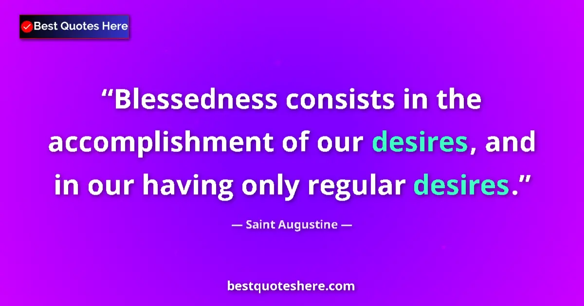 Quote by Saint Augustine: Blessedness consists in the accomplishment of our desires, and in our having only regular desires....