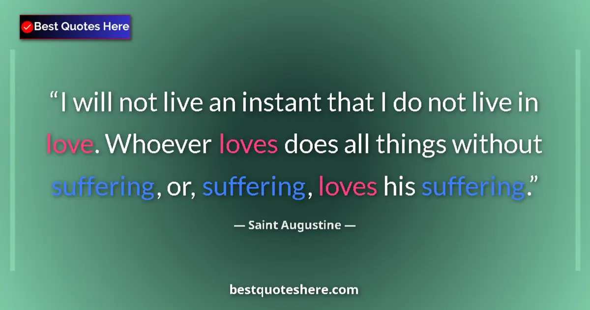 Quote by Saint Augustine: I will not live an instant that I do not live in love. Whoever loves does all things without sufferi...
