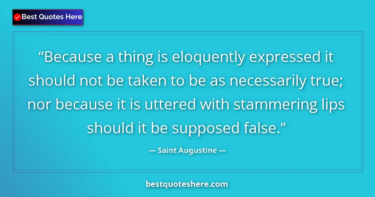Quote by Saint Augustine: Because a thing is eloquently expressed it should not be taken to be as necessarily true; nor becaus...