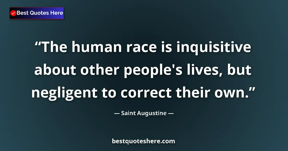 Quote by Saint Augustine: The human race is inquisitive about other people's lives, but negligent to correct their own....
