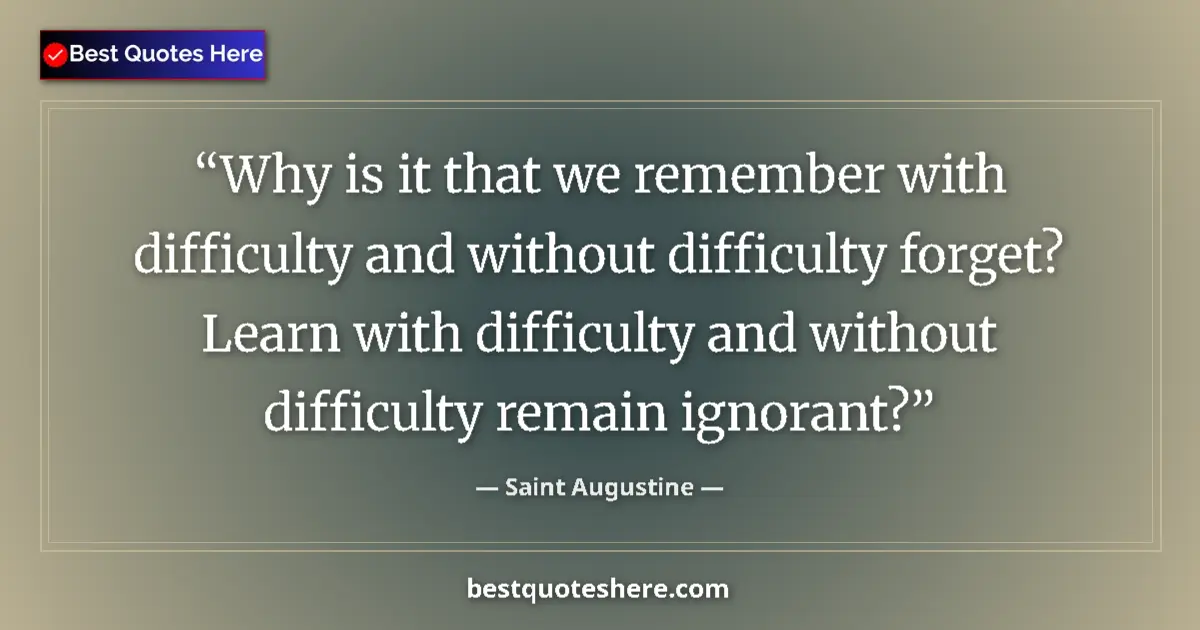 Quote by Saint Augustine: Why is it that we remember with difficulty and without difficulty forget? Learn with difficulty and ...