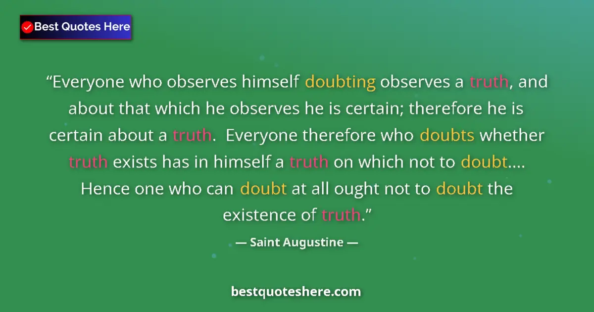 Quote by Saint Augustine: Everyone who observes himself doubting observes a truth, and about that which he observes he is cert...