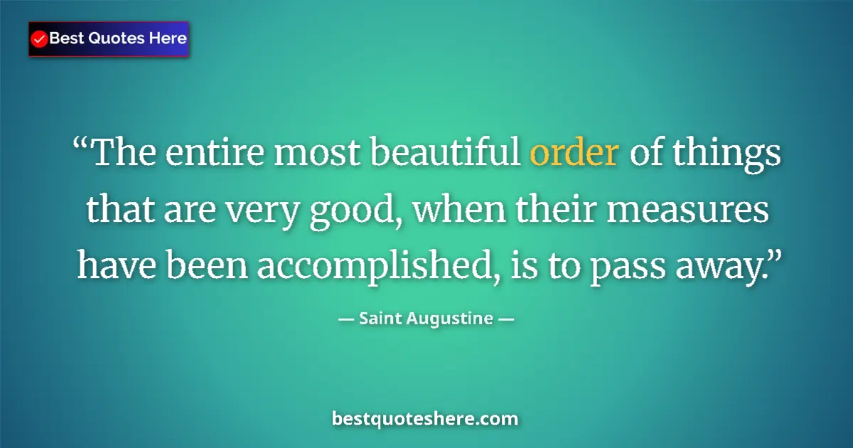 Quote by Saint Augustine: The entire most beautiful order of things that are very good, when their measures have been accompli...