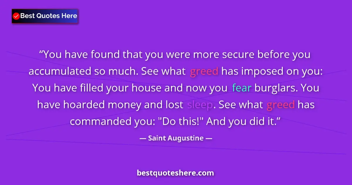 Quote by Saint Augustine: You have found that you were more secure before you accumulated so much. See what greed has imposed ...
