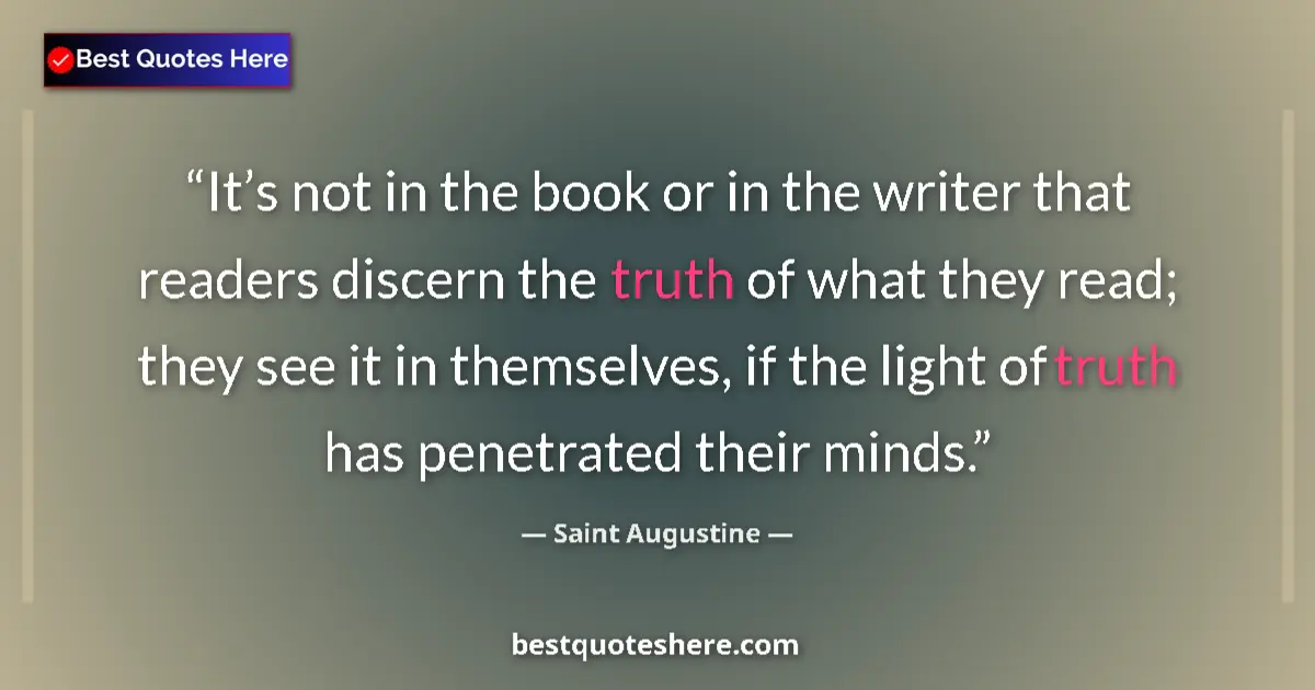 Quote by Saint Augustine: It’s not in the book or in the writer that readers discern the truth of what they read; they see it ...
