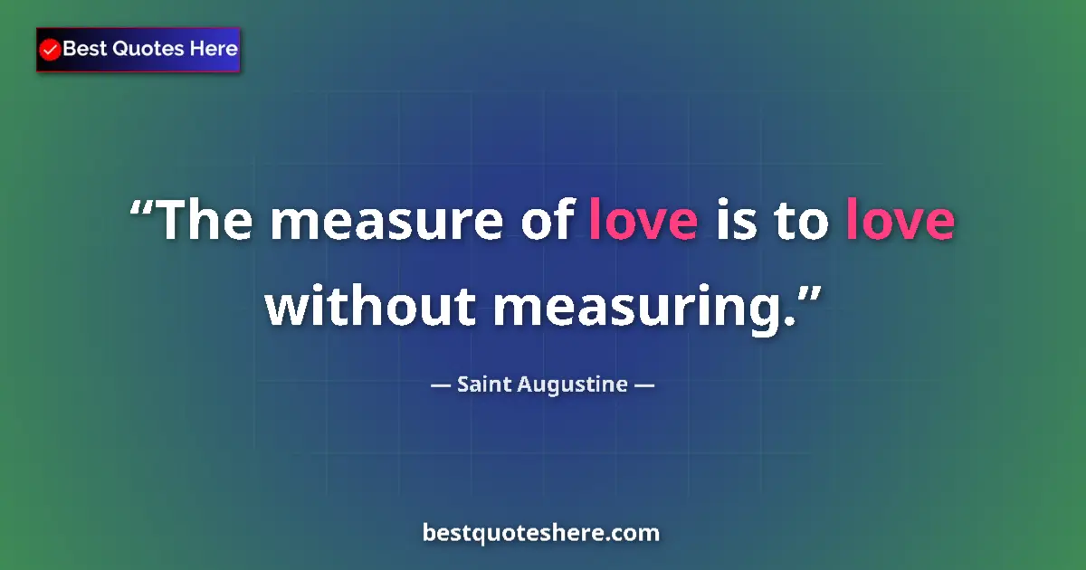 Quote by Saint Augustine: The measure of love is to love without measuring....