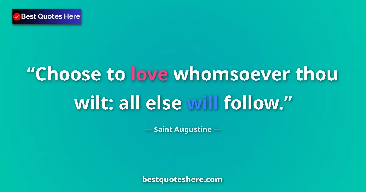 Quote by Saint Augustine: Choose to love whomsoever thou wilt: all else will follow....