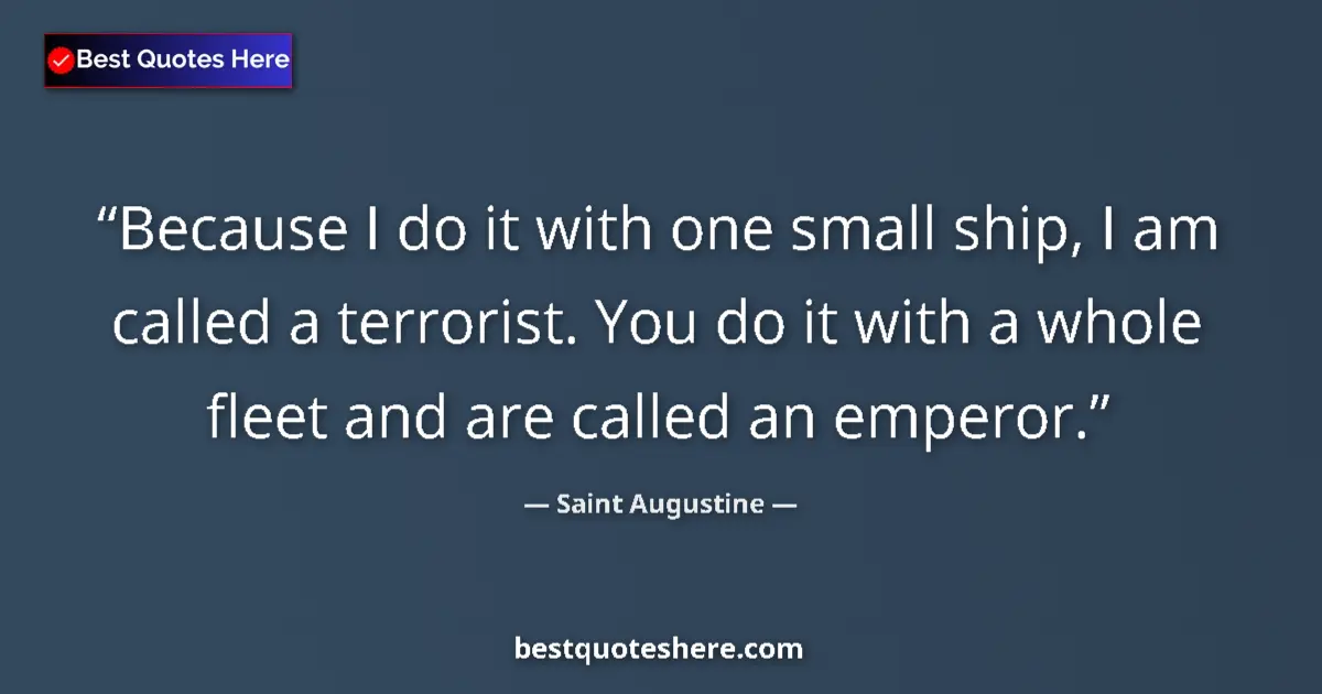 Quote by Saint Augustine: Because I do it with one small ship, I am called a terrorist. You do it with a whole fleet and are c...