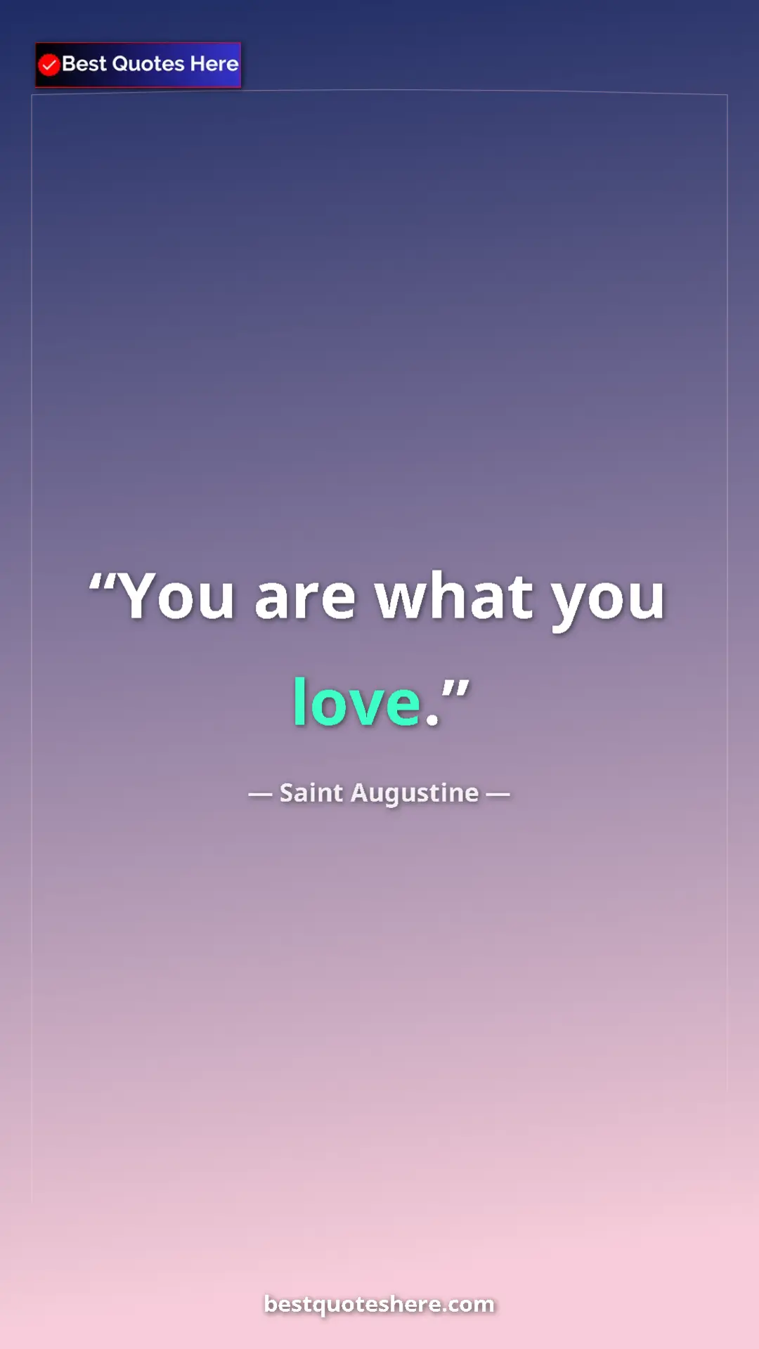 Saint Augustine Quote Card: "You are what you love." Pinterest quote poster by Saint Augustine: "You are what you love."