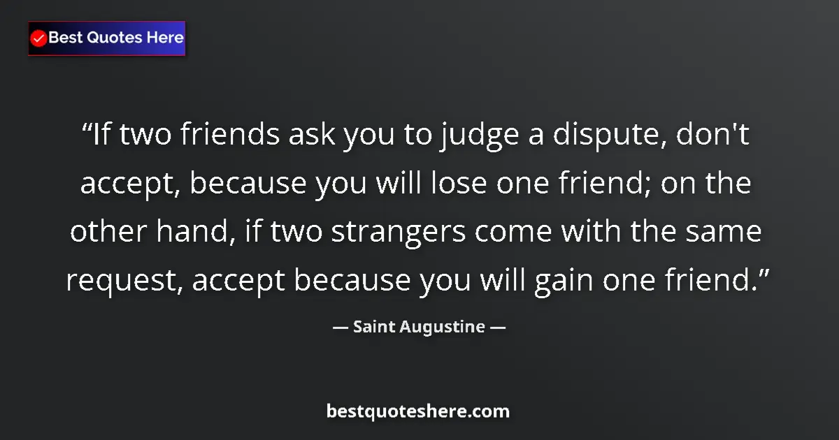 Quote by Saint Augustine: If two friends ask you to judge a dispute, don't accept, because you will lose one friend; on the ot...