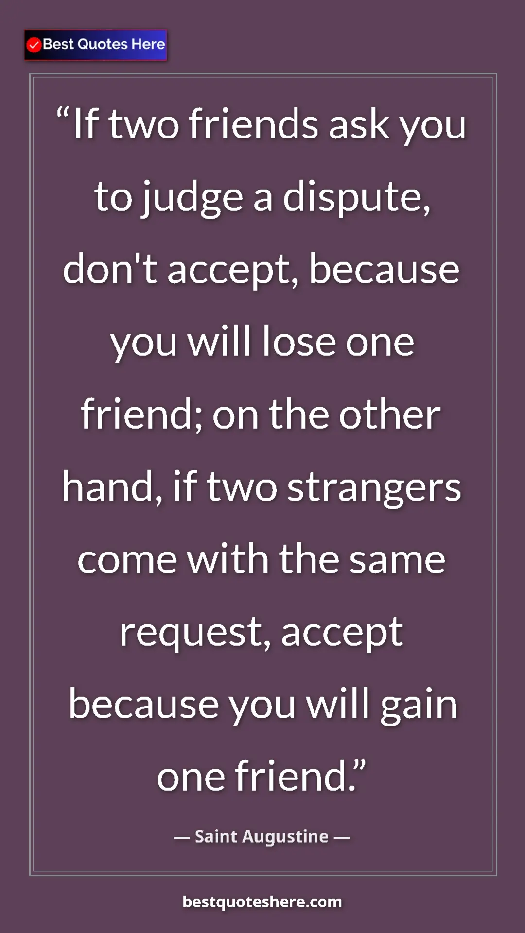 Saint Augustine Quote Card: "If two friends ask you to judge a dispute, don't accept,..." Pinterest quote poster by Saint Augustine: "If two friends ask you to judge a dispute, don't accept,..."
