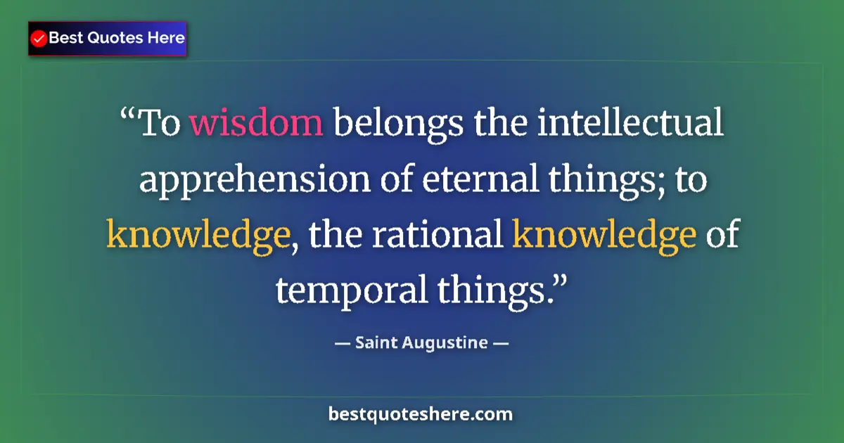 Quote by Saint Augustine: To wisdom belongs the intellectual apprehension of eternal things; to knowledge, the rational knowle...