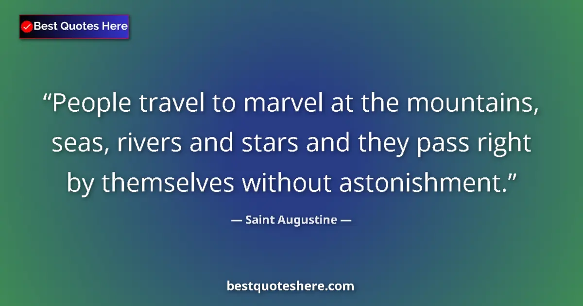 Quote by Saint Augustine: People travel to marvel at the mountains, seas, rivers and stars and they pass right by themselves w...