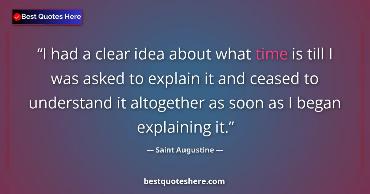 Image for the quote by Saint Augustine: I had a clear idea about what time is till I was asked to explain it and ceased to understand it alt...
