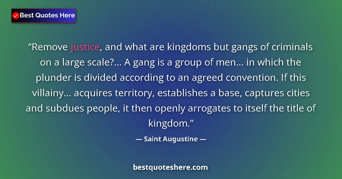 Quote by Saint Augustine: Remove justice, and what are kingdoms but gangs of