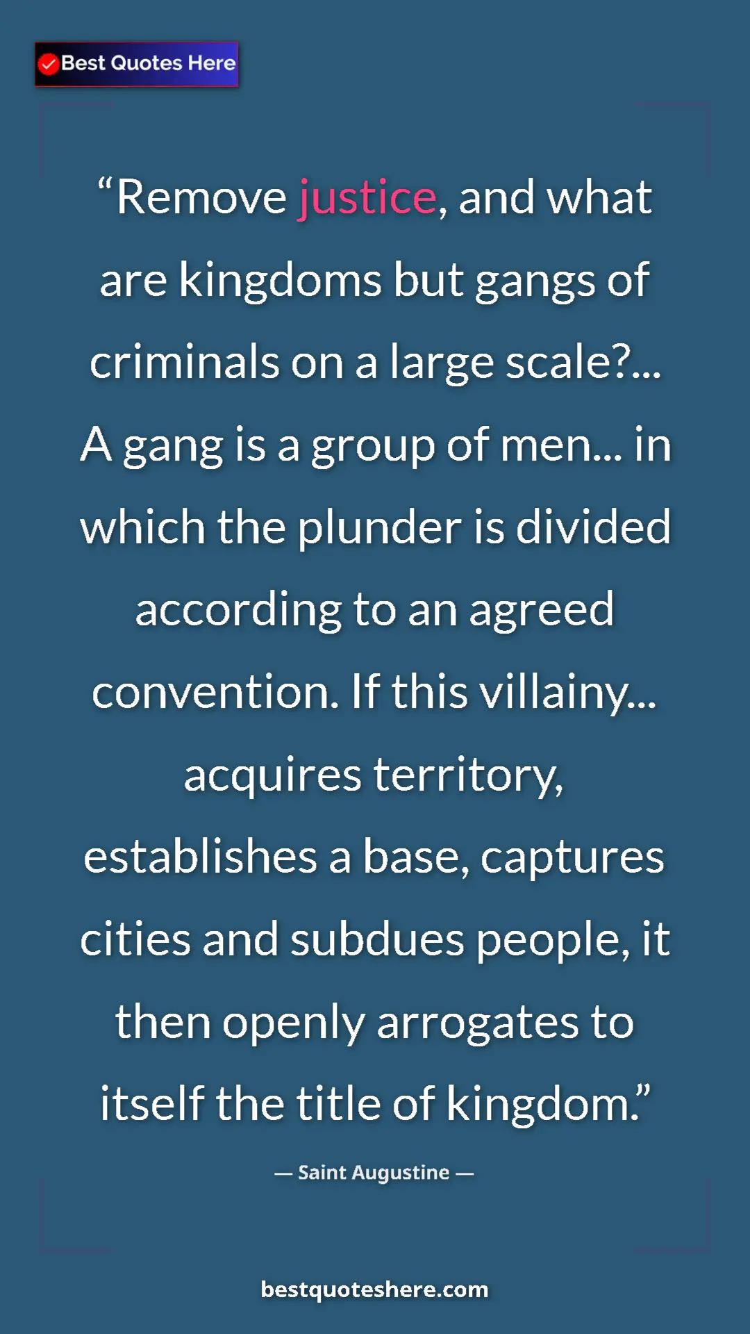 Saint Augustine Quote Card: "Remove justice, and what are kingdoms but gangs of..." Pinterest quote poster by Saint Augustine: "Remove justice, and what are kingdoms but gangs of..."