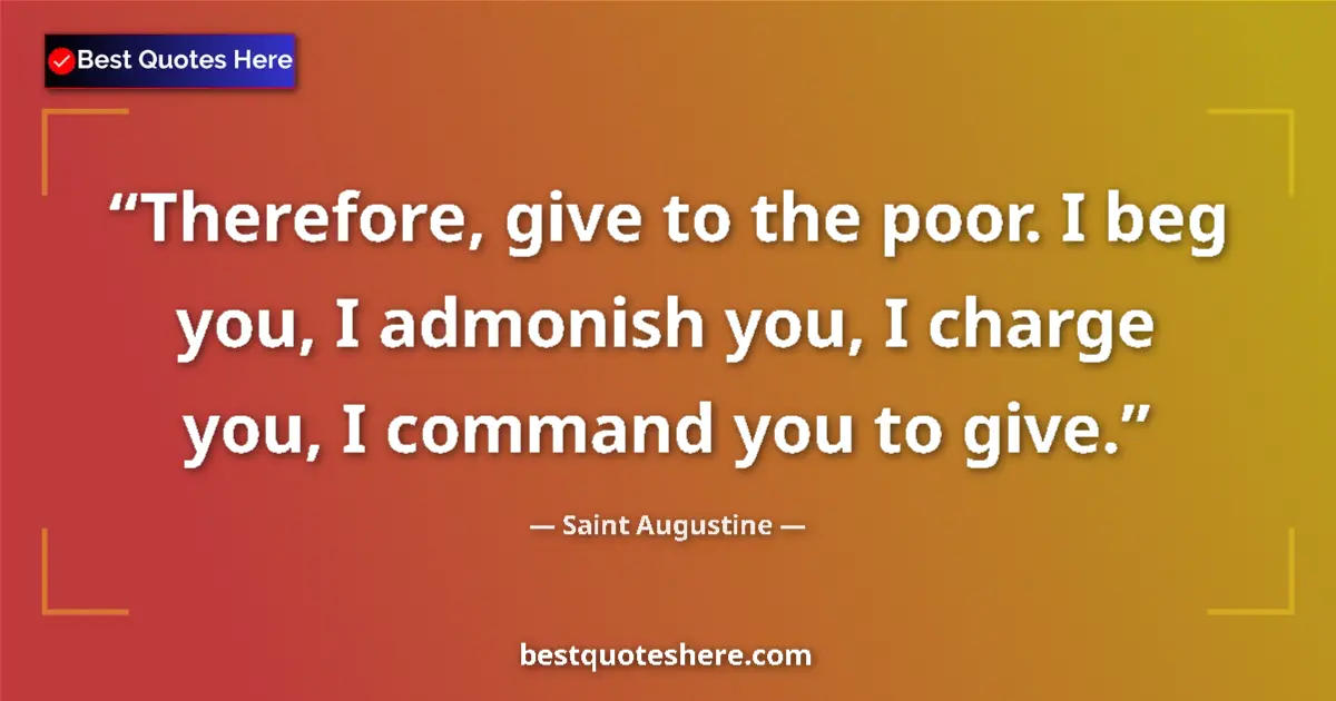 Quote by Saint Augustine: Therefore, give to the poor. I beg you, I admonish you, I charge you, I command you to give....