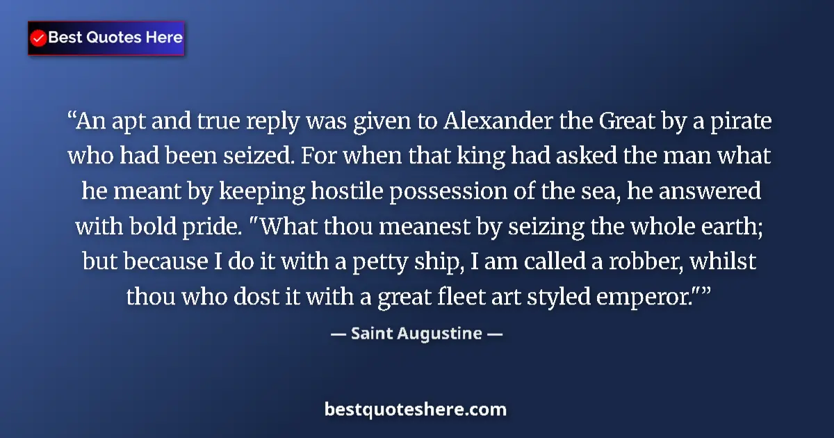 Quote by Saint Augustine: An apt and true reply was given to Alexander the Great by a pirate who had been seized. For when tha...