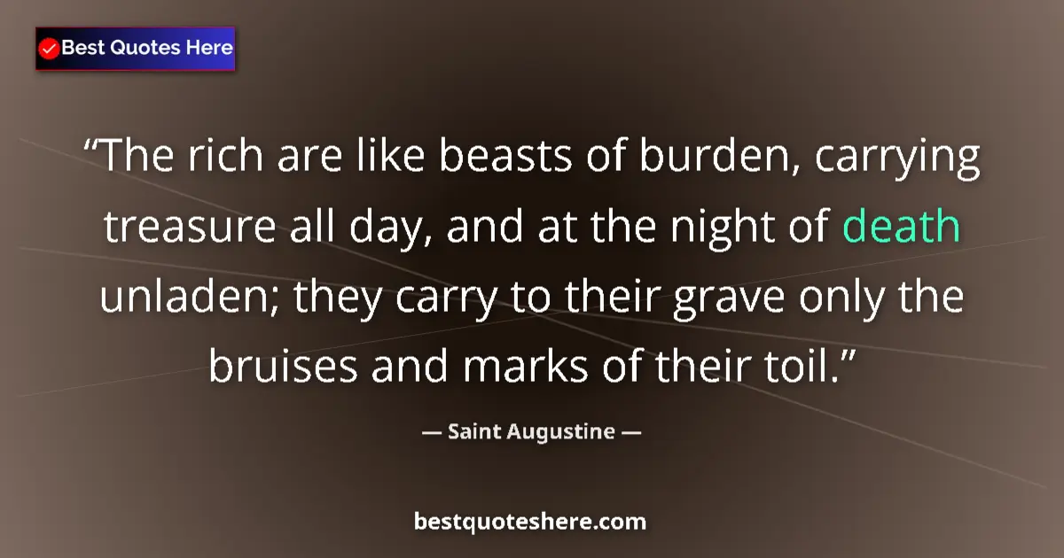 Quote by Saint Augustine: The rich are like beasts of burden, carrying treasure all day, and at the night of death unladen; th...