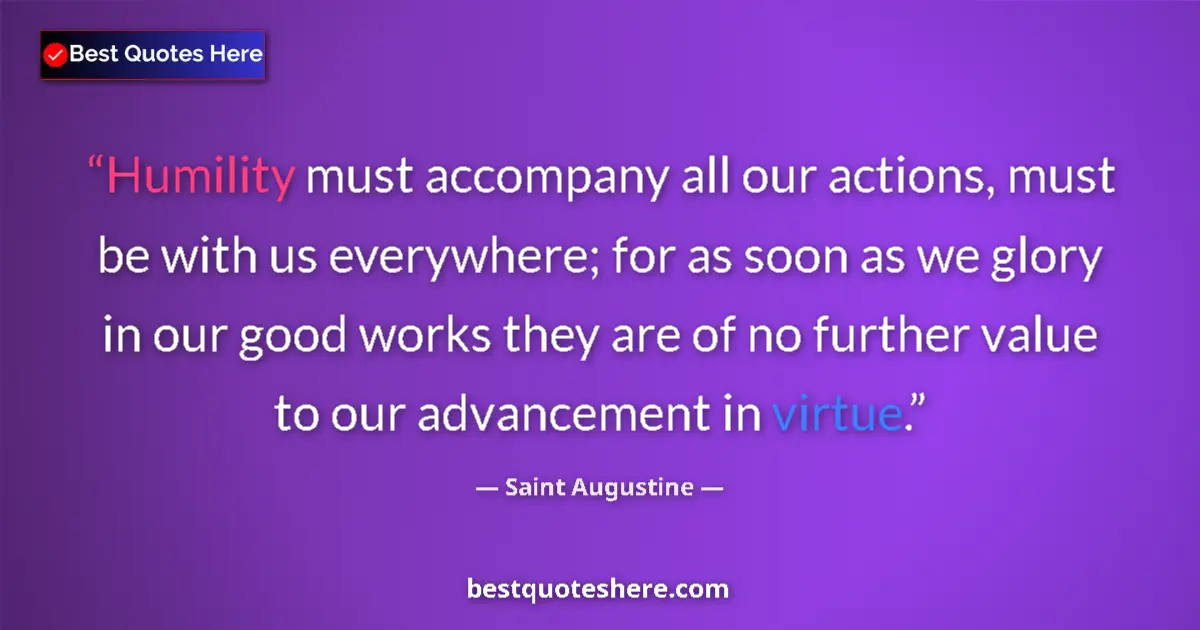 Quote by Saint Augustine: Humility must accompany all our actions, must be with us everywhere; for as soon as we glory in our ...