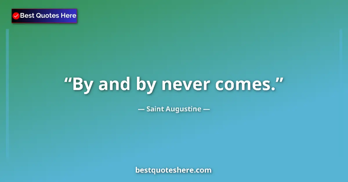 Quote by Saint Augustine: By and by never comes....