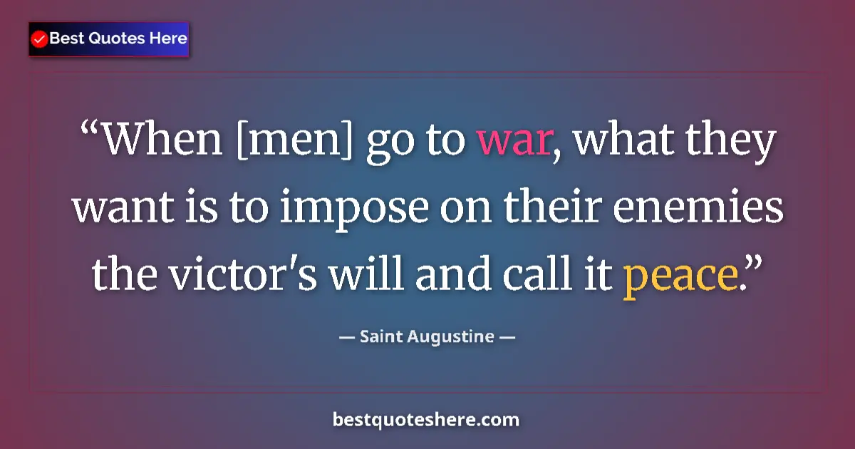 Image for the quote by Saint Augustine: When [men] go to war, what they want is to impose on their enemies the victor's will and call it pea...