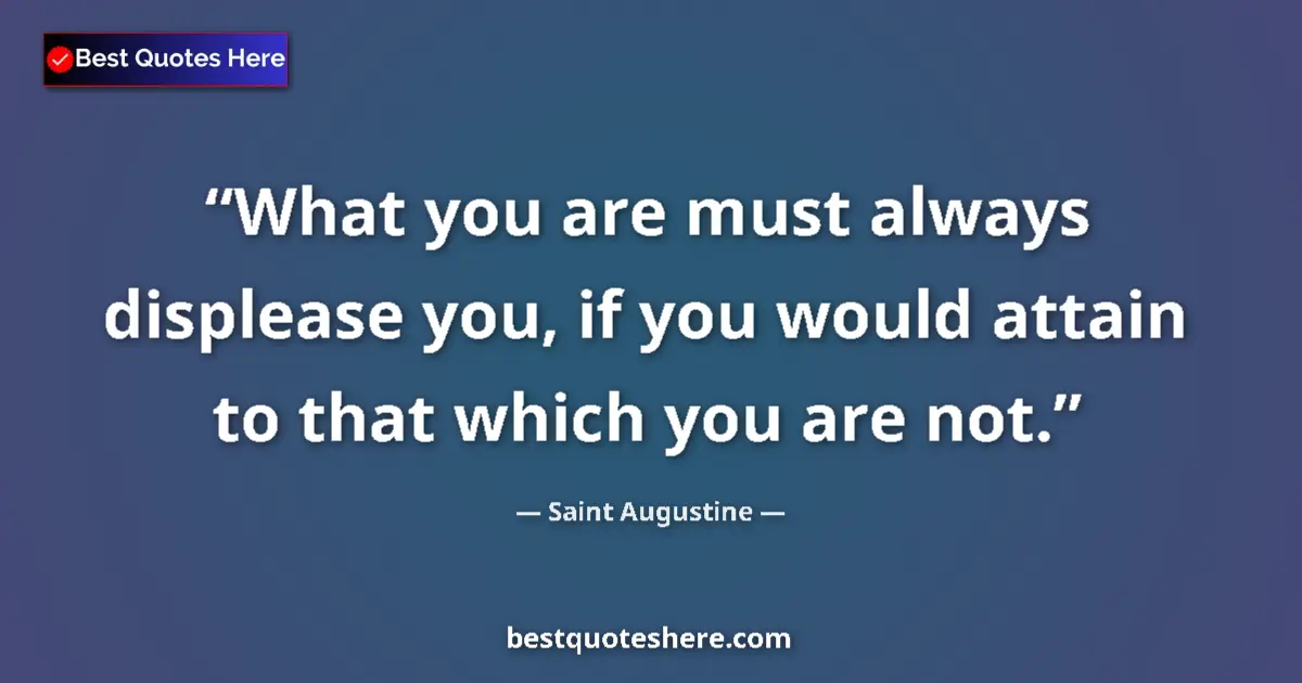 Quote by Saint Augustine: What you are must always displease you, if you would attain to that which you are not....