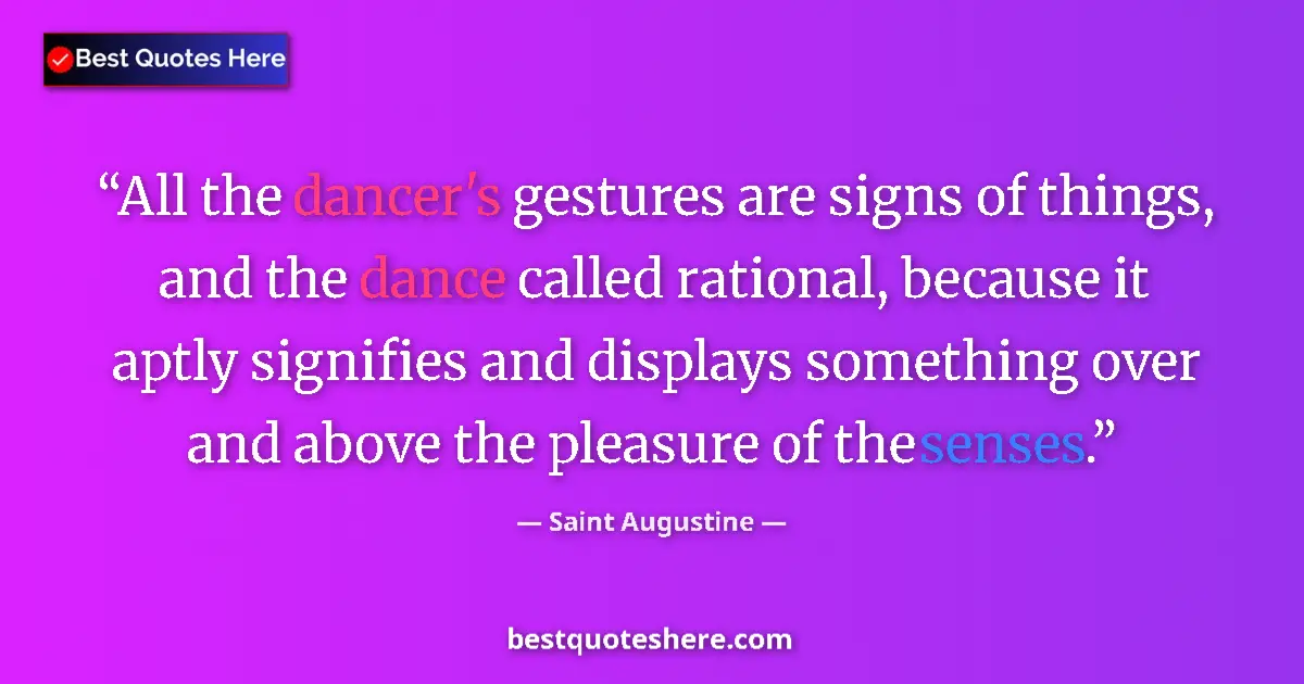 Quote by Saint Augustine: All the dancer's gestures are signs of things, and the dance called rational, because it aptly signi...