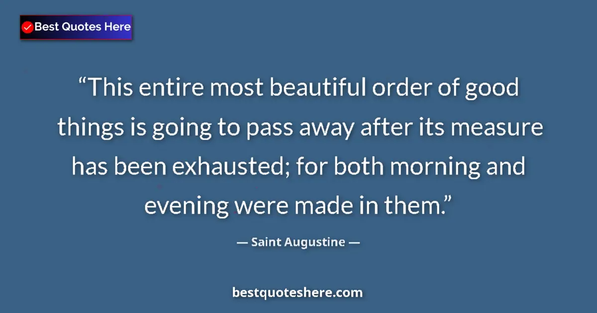 Quote by Saint Augustine: This entire most beautiful order of good things is going to pass away after its measure has been exh...