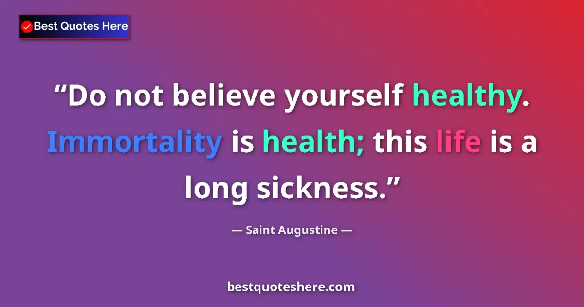 Quote by Saint Augustine: Do not believe yourself healthy. Immortality is health; this life is a long sickness....