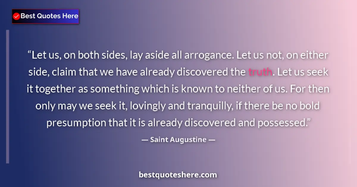 Quote by Saint Augustine: Let us, on both sides, lay aside all arrogance. Let us not, on either side, claim that we have alrea...