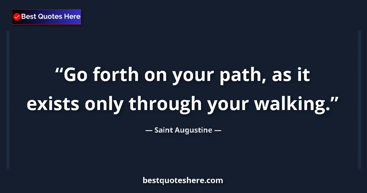 Quote by Saint Augustine: Go forth on your path, as it exists only through your walking....