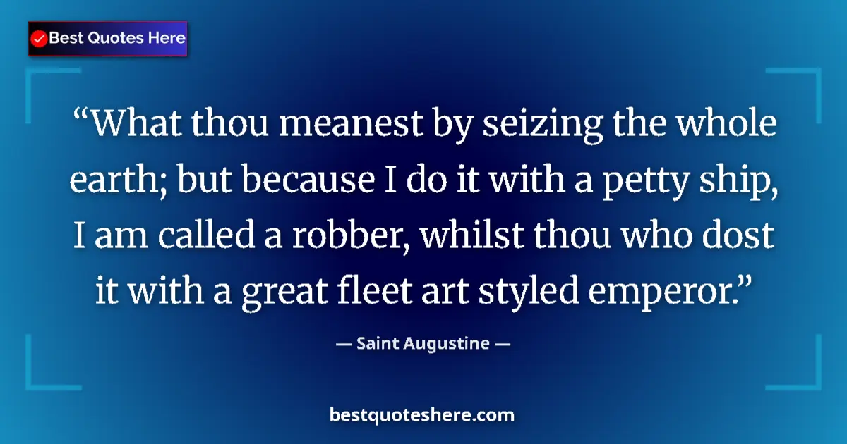 Quote by Saint Augustine: What thou meanest by seizing the whole earth; but because I do it with a petty ship, I am called a r...