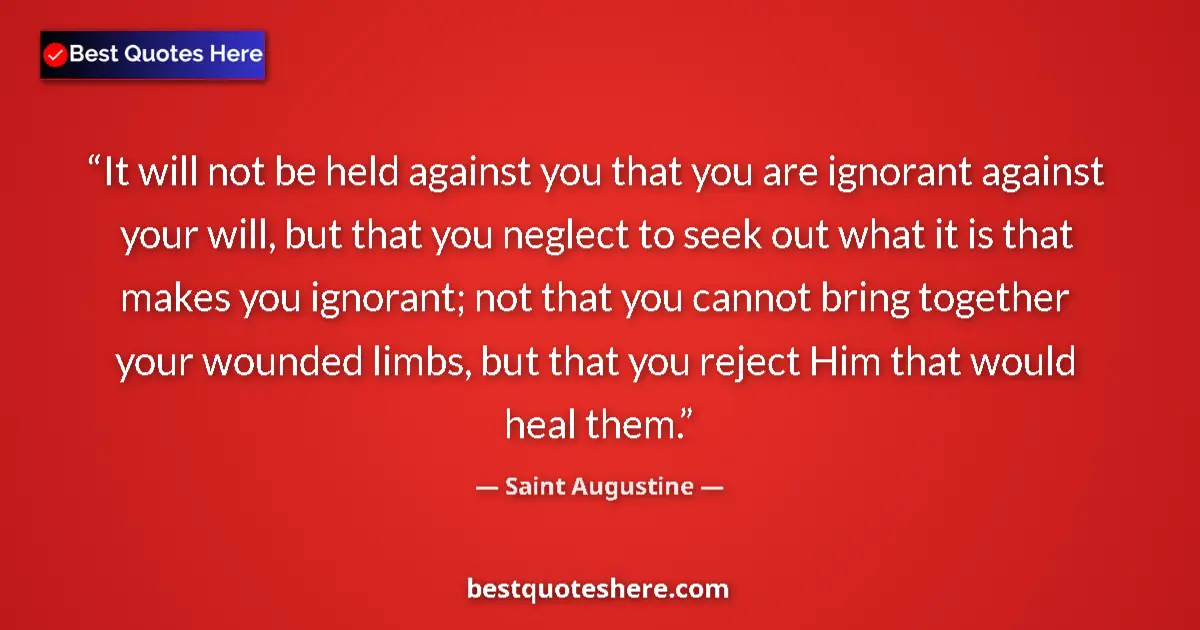 Quote by Saint Augustine: It will not be held against you that you are ignorant against your will, but that you neglect to see...