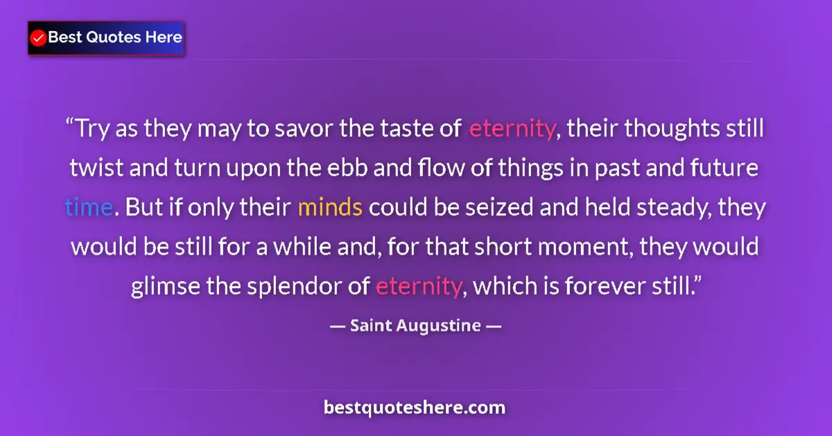 Quote by Saint Augustine: Try as they may to savor the taste of eternity, their thoughts still twist and turn upon the ebb and...
