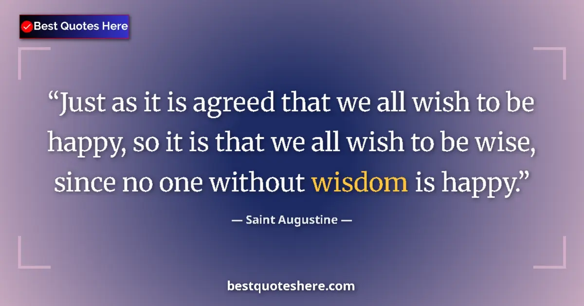 Quote by Saint Augustine: Just as it is agreed that we all wish to be happy, so it is that we all wish to be wise, since no on...