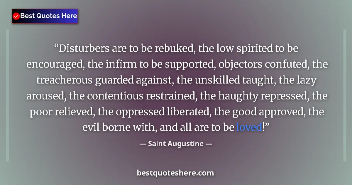 Quote by Saint Augustine: Disturbers are to be rebuked, the low spirited to be encouraged, the infirm to be supported, objecto...