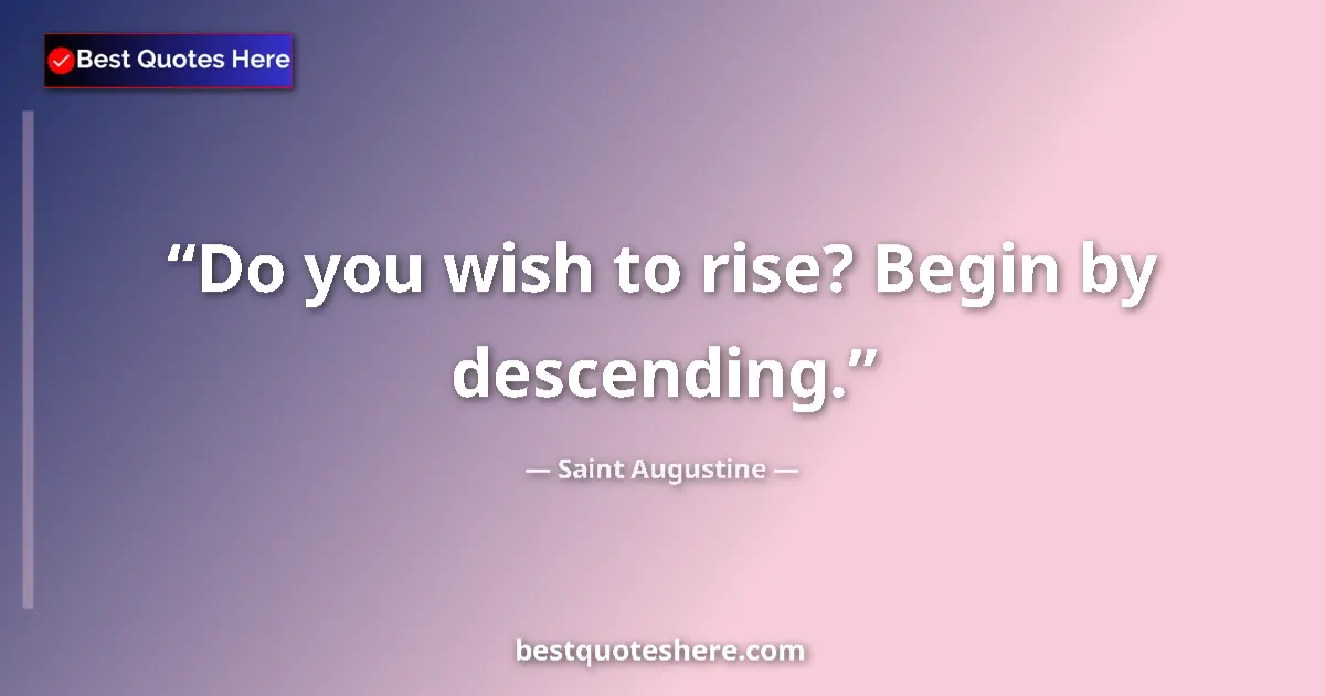 Quote by Saint Augustine: Do you wish to rise? Begin by descending....