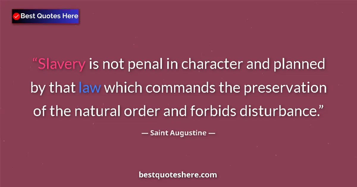 Image for the quote by Saint Augustine: Slavery is not penal in character and planned by that law which commands the preservation of the nat...