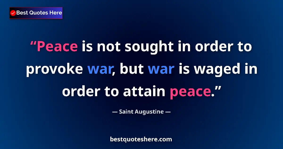 Image for the quote by Saint Augustine: Peace is not sought in order to provoke war, but war is waged in order to attain peace....