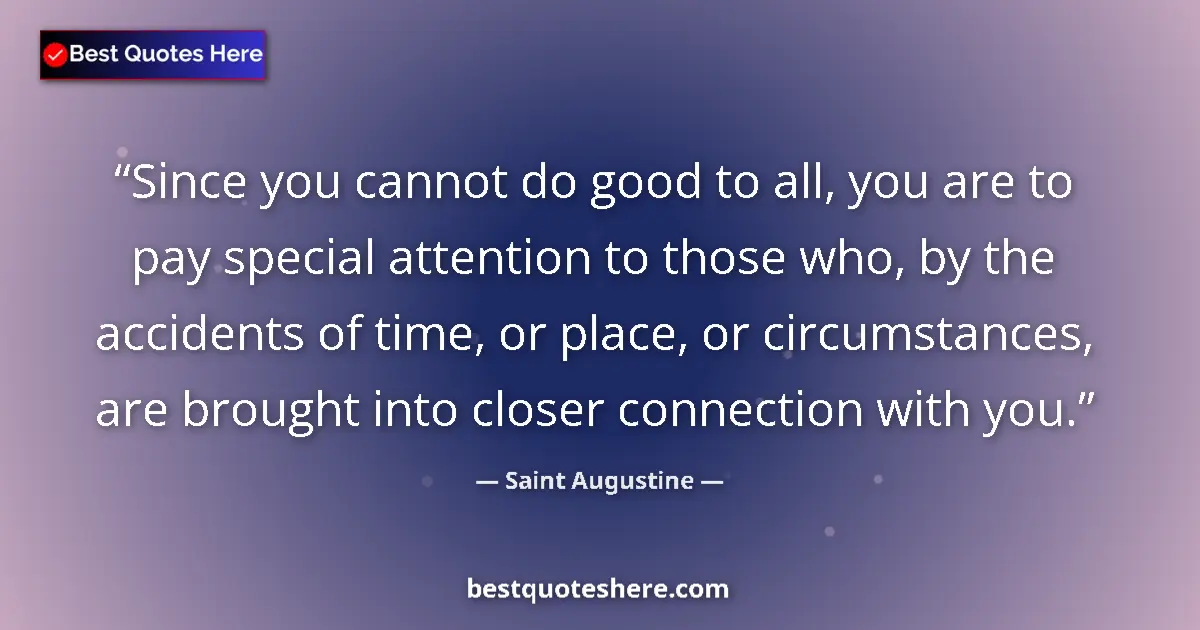Quote by Saint Augustine: Since you cannot do good to all, you are to pay special attention to those who, by the accidents of ...