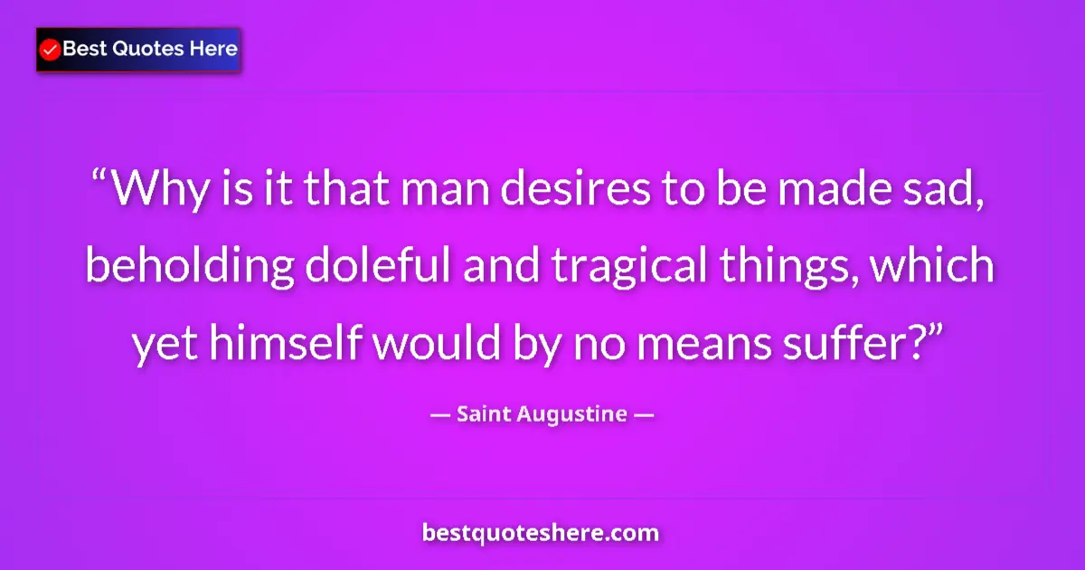 Quote by Saint Augustine: Why is it that man desires to be made sad, beholding doleful and tragical things, which yet himself ...