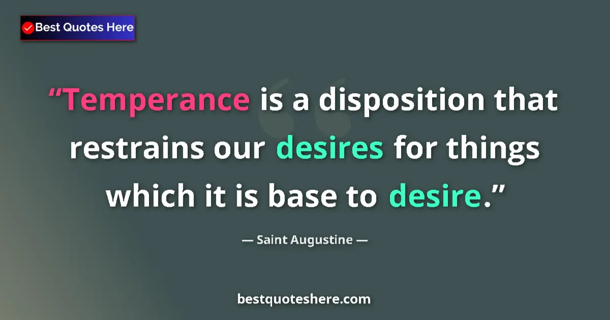 Quote by Saint Augustine: Temperance is a disposition that restrains our desires for things which it is base to desire....