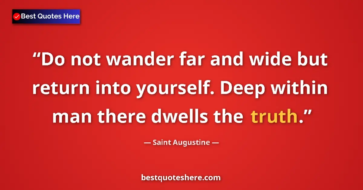 Quote by Saint Augustine: Do not wander far and wide but return into yourself. Deep within man there dwells the truth....