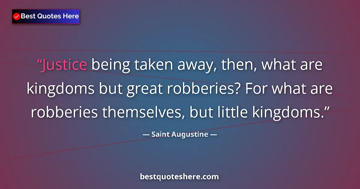 Quote by Saint Augustine: Justice being taken away, then, what are kingdoms but great robberies? For what are robberies themse...