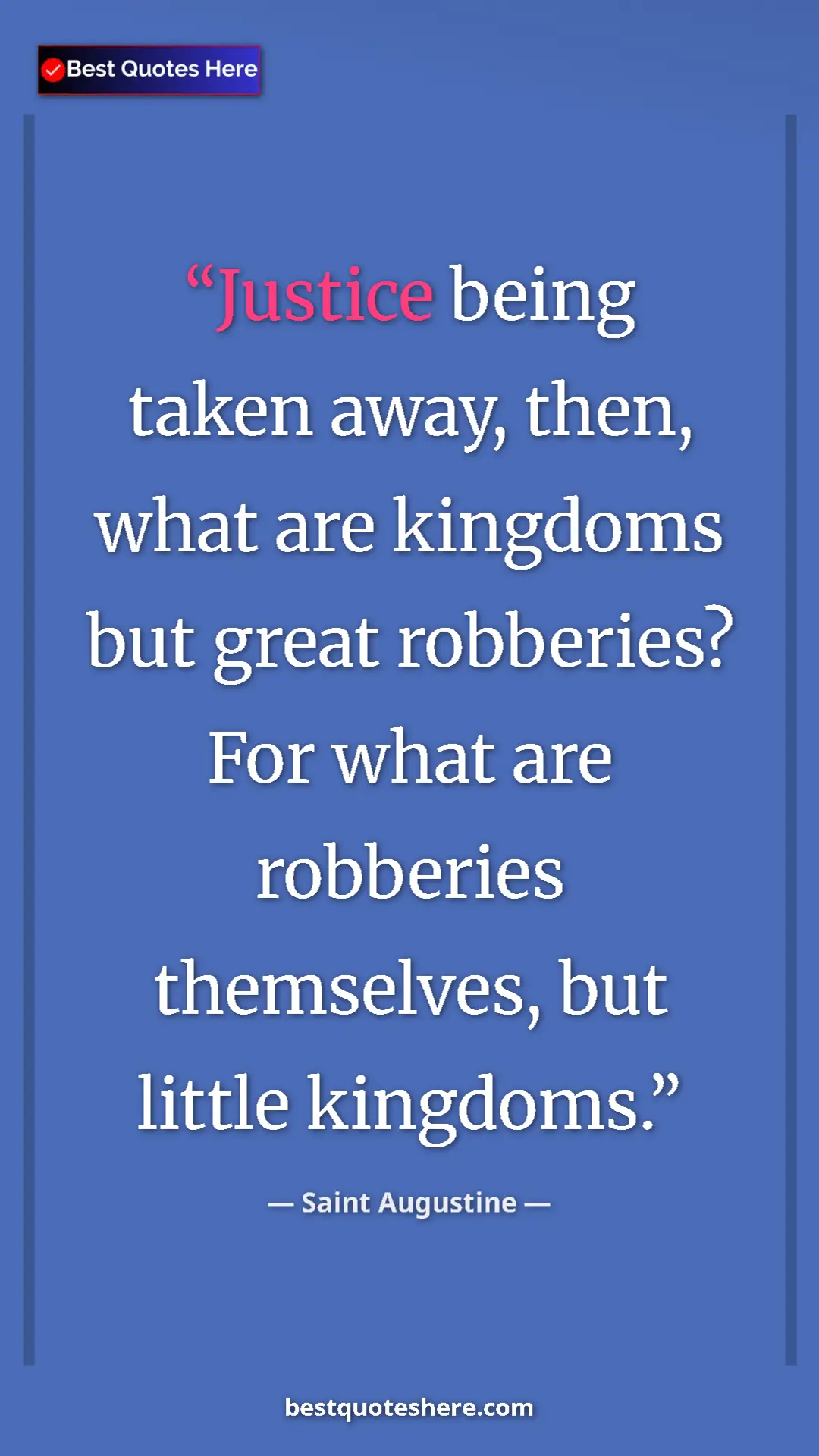 Saint Augustine Quote Card: "Justice being taken away, then, what are kingdoms but great..." Pinterest quote poster by Saint Augustine: "Justice being taken away, then, what are kingdoms but great..."