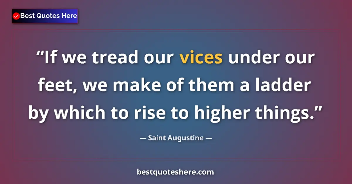 Quote by Saint Augustine: If we tread our vices under our feet, we make of them a ladder by which to rise to higher things....