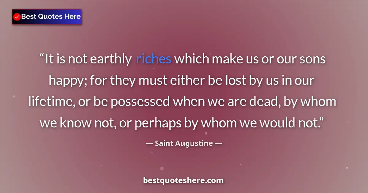 Quote by Saint Augustine: It is not earthly riches which make us or our sons happy; for they must either be lost by us in our ...