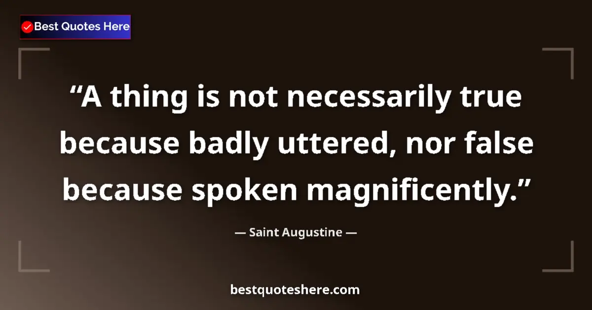 Quote by Saint Augustine: A thing is not necessarily true because badly uttered, nor false because spoken magnificently....